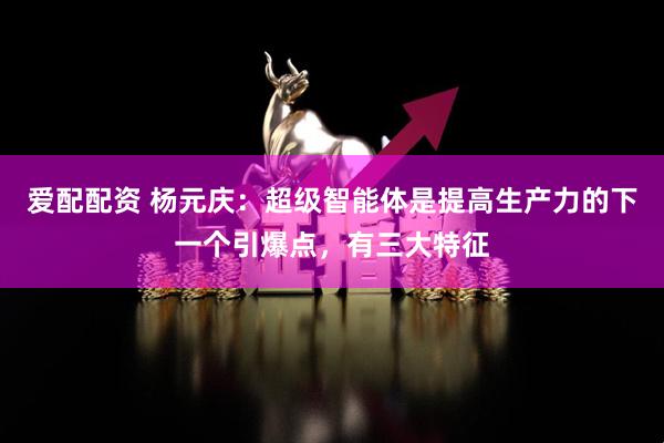 爱配配资 杨元庆：超级智能体是提高生产力的下一个引爆点，有三大特征