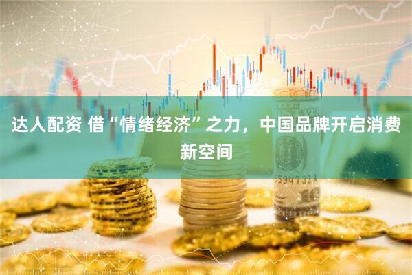达人配资 借“情绪经济”之力，中国品牌开启消费新空间