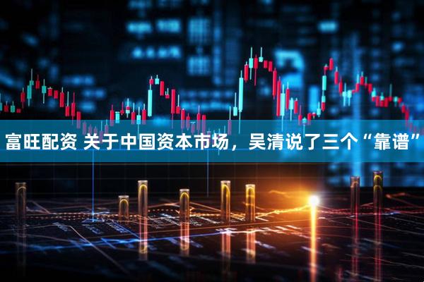 富旺配资 关于中国资本市场，吴清说了三个“靠谱”