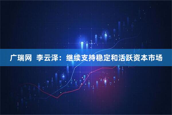 广瑞网  李云泽：继续支持稳定和活跃资本市场