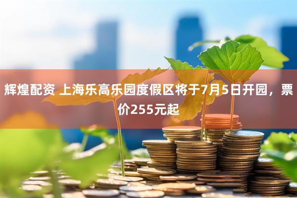 辉煌配资 上海乐高乐园度假区将于7月5日开园，票价255元起