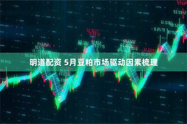 明道配资 5月豆粕市场驱动因素梳理