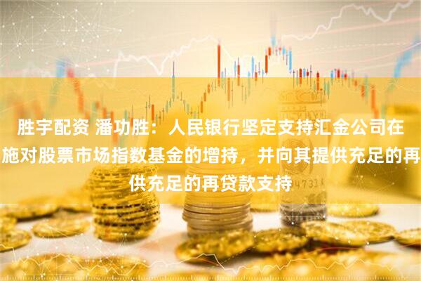 胜宇配资 潘功胜：人民银行坚定支持汇金公司在必要时实施对股票市场指数基金的增持，并向其提供充足的再贷款支持