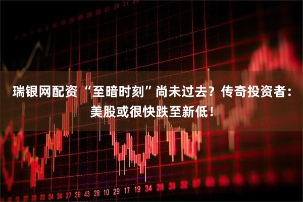 瑞银网配资 “至暗时刻”尚未过去？传奇投资者：美股或很快跌至新低！