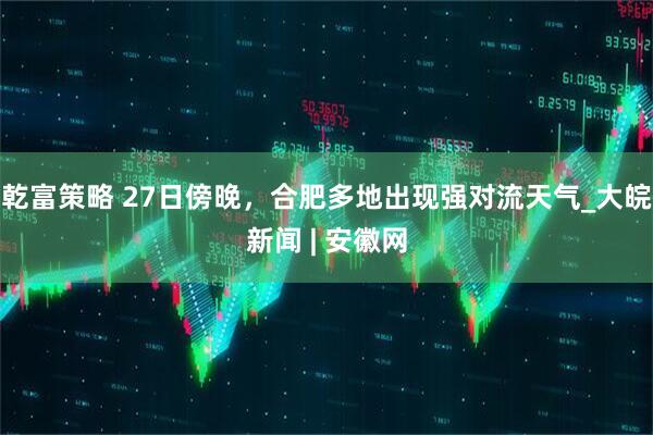 乾富策略 27日傍晚，合肥多地出现强对流天气_大皖新闻 | 安徽网