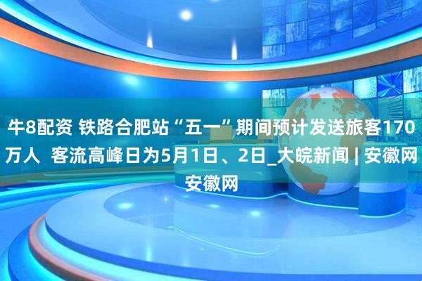 牛8配资 铁路合肥站“五一”期间预计发送旅客170万人  客流高峰日为5月1日、2日_大皖新闻 | 安徽网