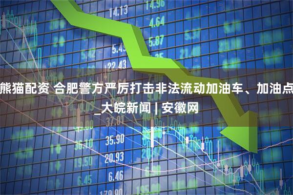 熊猫配资 合肥警方严厉打击非法流动加油车、加油点_大皖新闻 | 安徽网
