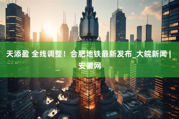 天添盈 全线调整！合肥地铁最新发布_大皖新闻 | 安徽网