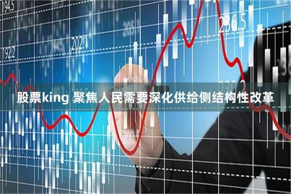 股票king 聚焦人民需要深化供给侧结构性改革