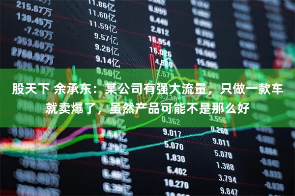 股天下 余承东：某公司有强大流量，只做一款车就卖爆了，虽然产品可能不是那么好