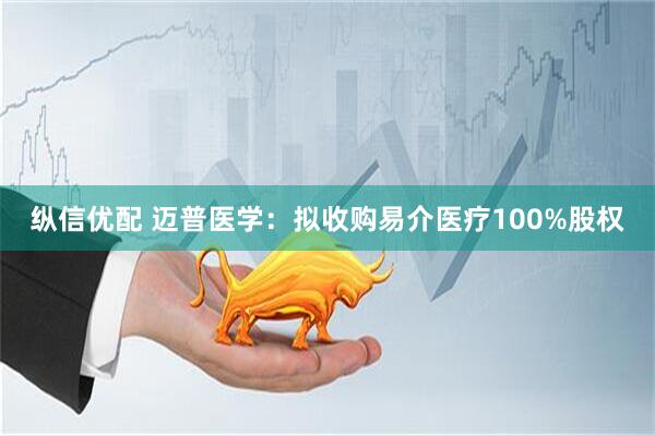 纵信优配 迈普医学：拟收购易介医疗100%股权