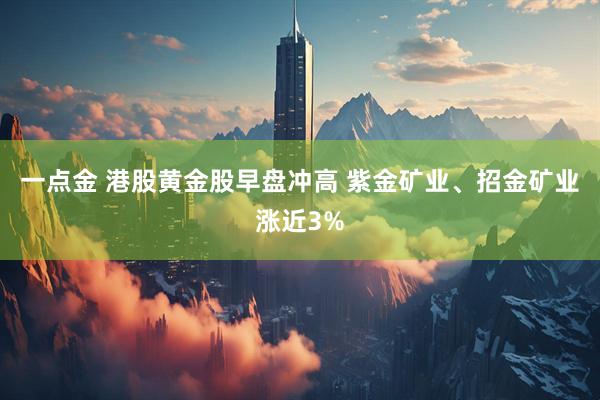 一点金 港股黄金股早盘冲高 紫金矿业、招金矿业涨近3%