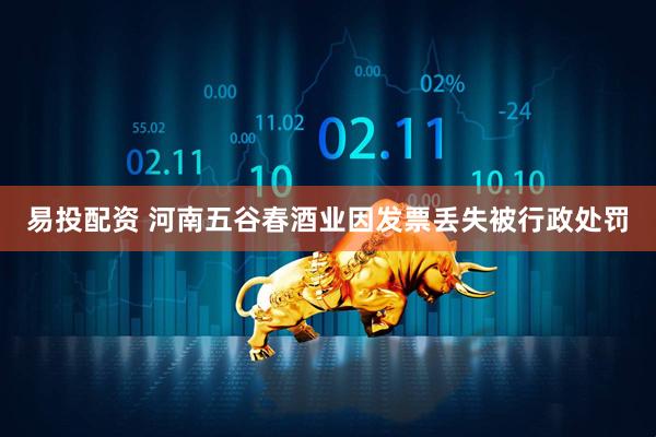 易投配资 河南五谷春酒业因发票丢失被行政处罚