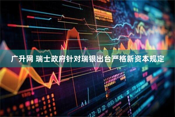 广升网 瑞士政府针对瑞银出台严格新资本规定