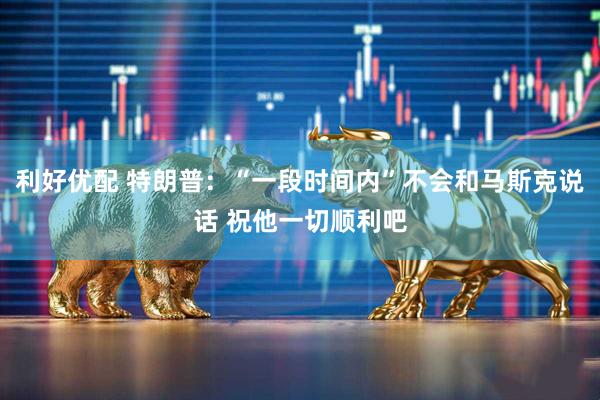 利好优配 特朗普：“一段时间内”不会和马斯克说话 祝他一切顺利吧