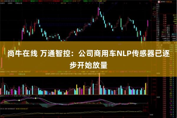 尚牛在线 万通智控：公司商用车NLP传感器已逐步开始放量