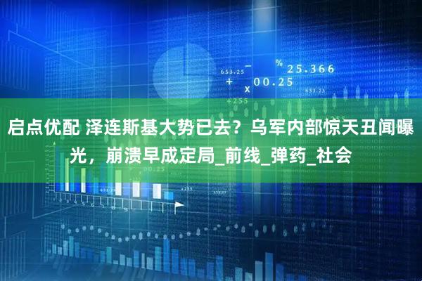 启点优配 泽连斯基大势已去？乌军内部惊天丑闻曝光，崩溃早成定局_前线_弹药_社会