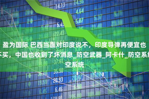 盈为国际 巴西当面对印度说不，印度导弹再便宜也不买，中国也收到了坏消息_防空武器_阿卡什_防空系统