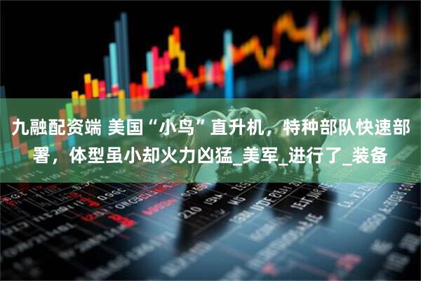 九融配资端 美国“小鸟”直升机，特种部队快速部署，体型虽小却火力凶猛_美军_进行了_装备