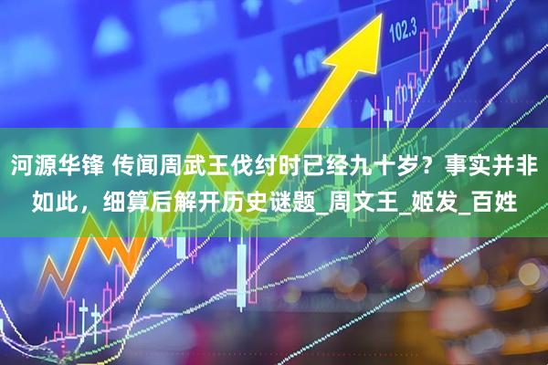 河源华锋 传闻周武王伐纣时已经九十岁？事实并非如此，细算后解开历史谜题_周文王_姬发_百姓