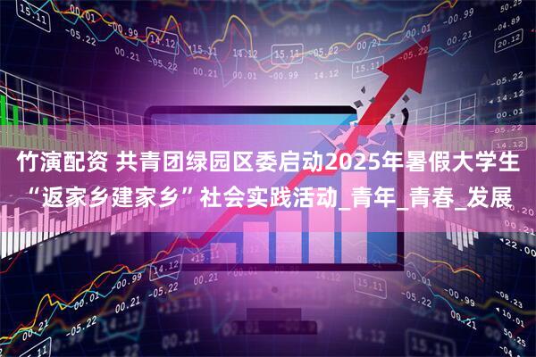 竹演配资 共青团绿园区委启动2025年暑假大学生“返家乡建家乡”社会实践活动_青年_青春_发展