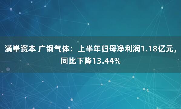 漢崋资本 广钢气体：上半年归母净利润1.18亿元，同比下降13.44%