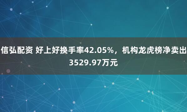 信弘配资 好上好换手率42.05%，机构龙虎榜净卖出3529.97万元