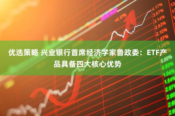 优选策略 兴业银行首席经济学家鲁政委：ETF产品具备四大核心优势
