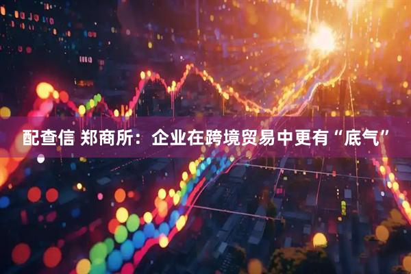 配查信 郑商所：企业在跨境贸易中更有“底气”