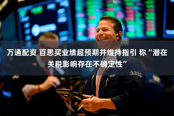 万通配资 百思买业绩超预期并维持指引 称“潜在关税影响存在不确定性”