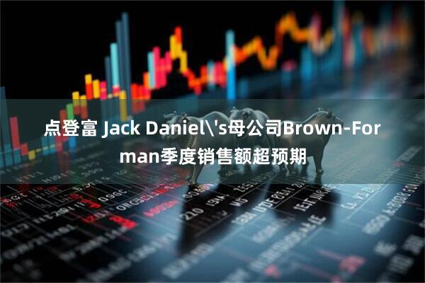 点登富 Jack Daniel's母公司Brown-Forman季度销售额超预期