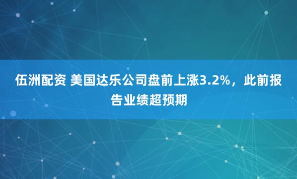 伍洲配资 美国达乐公司盘前上涨3.2%，此前报告业绩超预期