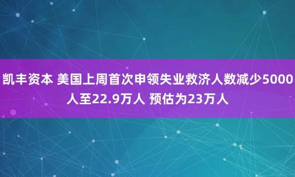 凯丰资本 美国上周首次申领失业救济人数减少5000人至22.9万人 预估为23万人