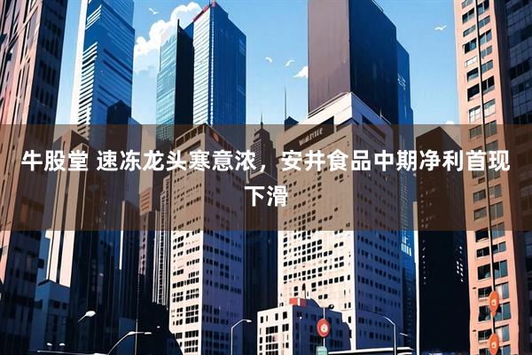 牛股堂 速冻龙头寒意浓，安井食品中期净利首现下滑