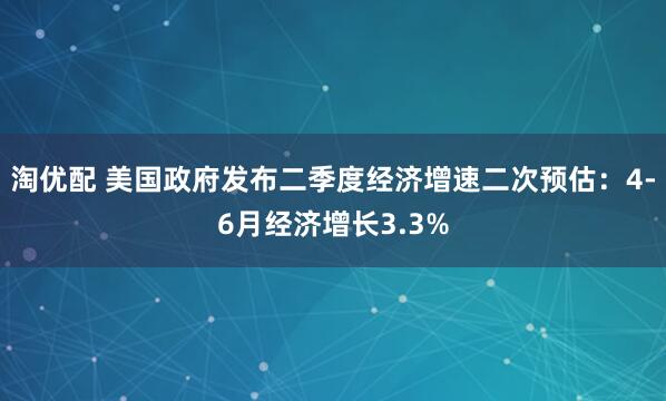 淘优配 美国政府发布二季度经济增速二次预估：4-6月经济增长3.3%