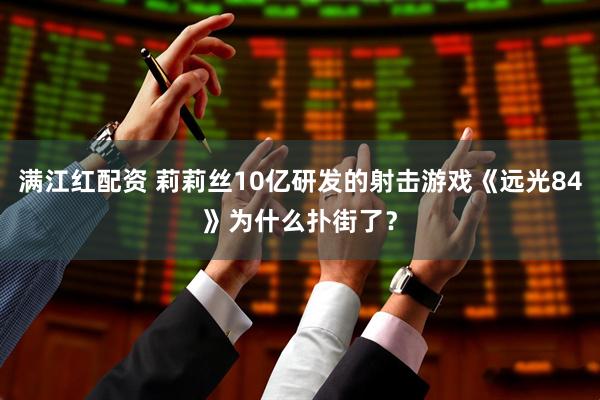 满江红配资 莉莉丝10亿研发的射击游戏《远光84》为什么扑街了？