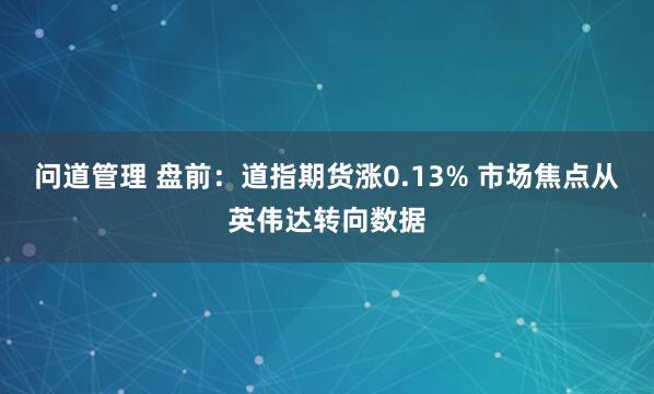 问道管理 盘前：道指期货涨0.13% 市场焦点从英伟达转向数据