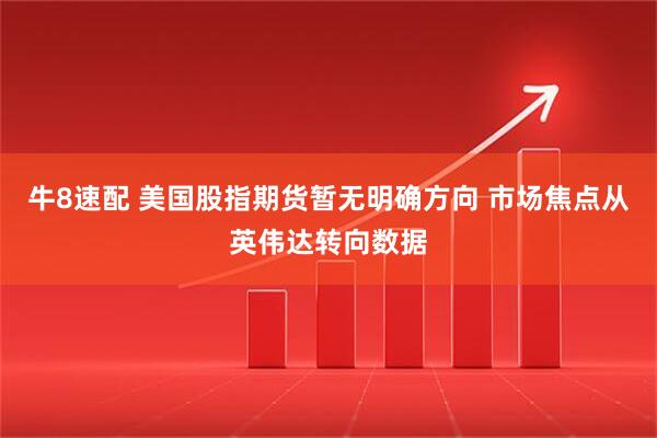 牛8速配 美国股指期货暂无明确方向 市场焦点从英伟达转向数据