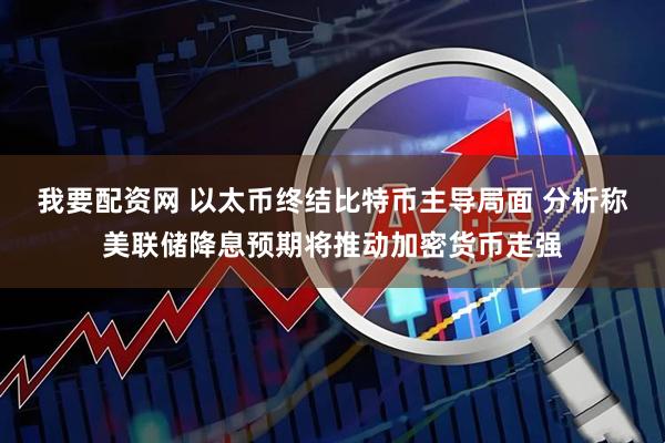 我要配资网 以太币终结比特币主导局面 分析称美联储降息预期将推动加密货币走强