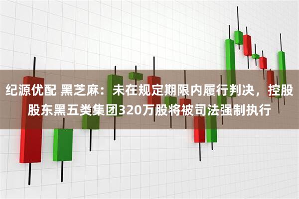 纪源优配 黑芝麻：未在规定期限内履行判决，控股股东黑五类集团320万股将被司法强制执行