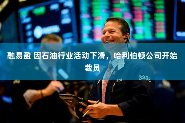 融易盈 因石油行业活动下滑，哈利伯顿公司开始裁员