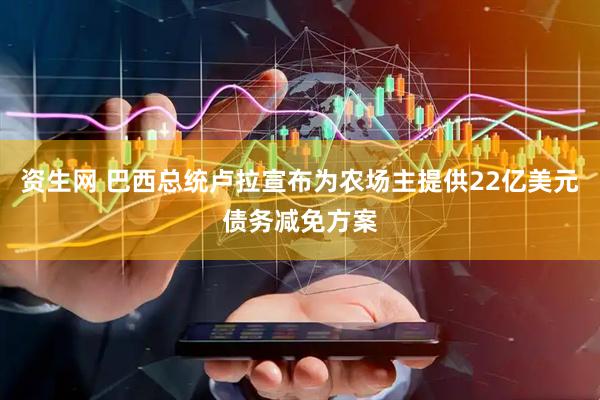 资生网 巴西总统卢拉宣布为农场主提供22亿美元债务减免方案