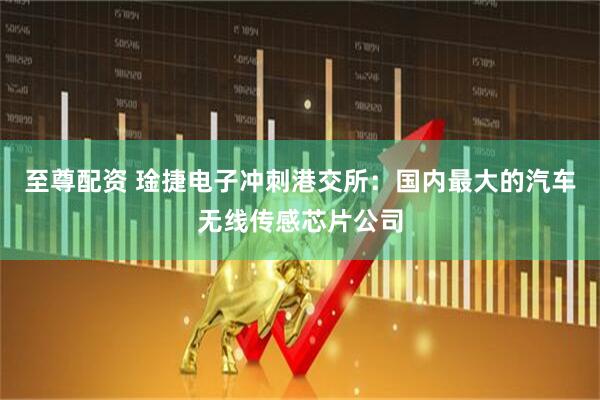 至尊配资 琻捷电子冲刺港交所：国内最大的汽车无线传感芯片公司