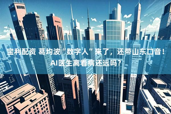 宝利配资 葛均波“数字人”来了，还带山东口音！AI医生离看病还远吗？