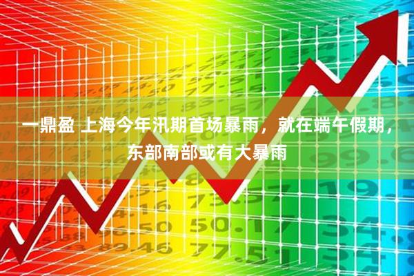 一鼎盈 上海今年汛期首场暴雨，就在端午假期，东部南部或有大暴雨