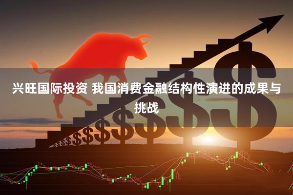 兴旺国际投资 我国消费金融结构性演进的成果与挑战