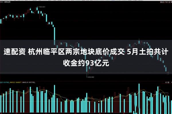 速配资 杭州临平区两宗地块底价成交 5月土拍共计收金约93亿元