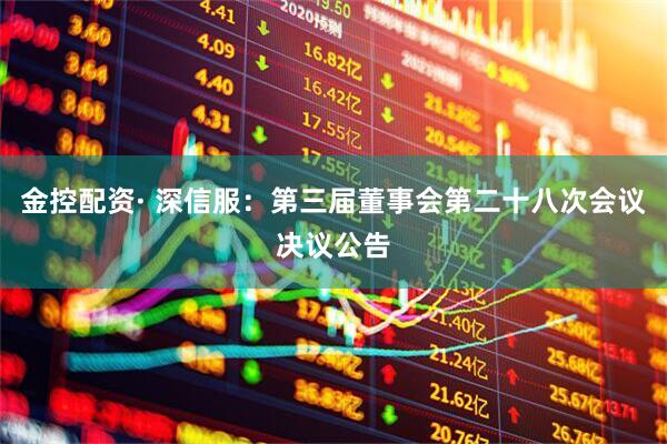 金控配资· 深信服：第三届董事会第二十八次会议决议公告