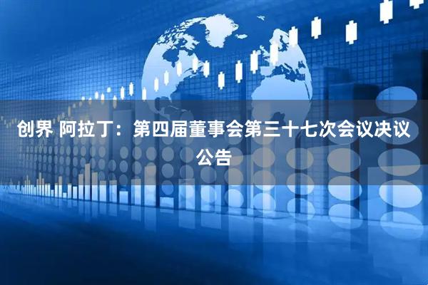 创界 阿拉丁：第四届董事会第三十七次会议决议公告