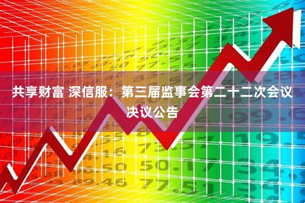 共享财富 深信服：第三届监事会第二十二次会议决议公告